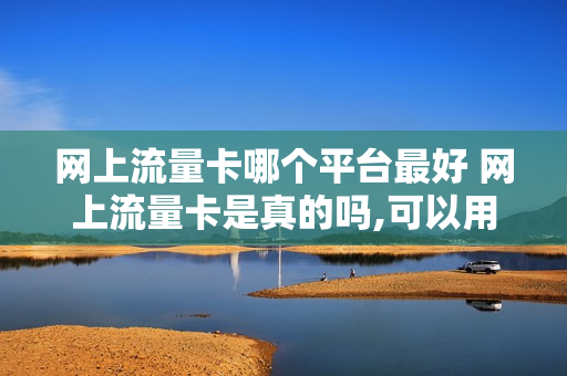 网上流量卡哪个平台最好 网上流量卡是真的吗,可以用吗