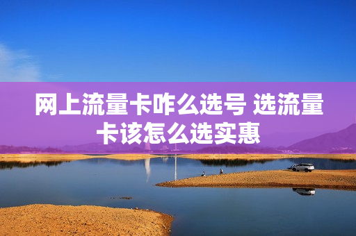 网上流量卡咋么选号 选流量卡该怎么选实惠