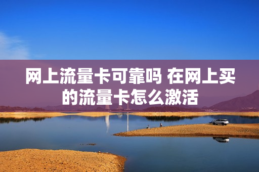 网上流量卡可靠吗 在网上买的流量卡怎么激活
