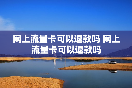 网上流量卡可以退款吗 网上流量卡可以退款吗
