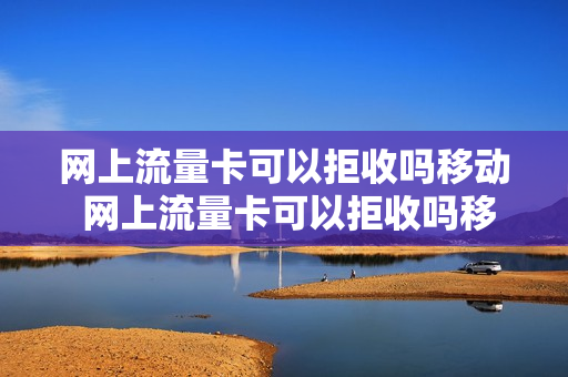 网上流量卡可以拒收吗移动 网上流量卡可以拒收吗移动手机