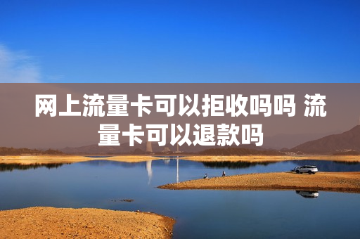 网上流量卡可以拒收吗吗 流量卡可以退款吗