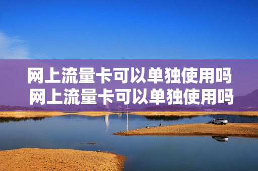 网上流量卡可以单独使用吗 网上流量卡可以单独使用吗移动