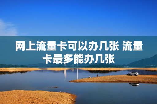 网上流量卡可以办几张 流量卡最多能办几张