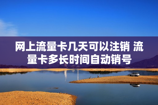 网上流量卡几天可以注销 流量卡多长时间自动销号