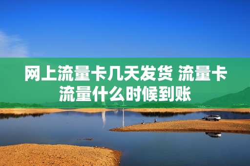 网上流量卡几天发货 流量卡流量什么时候到账