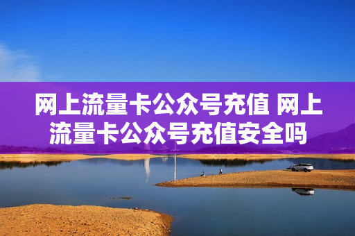 网上流量卡公众号充值 网上流量卡公众号充值安全吗