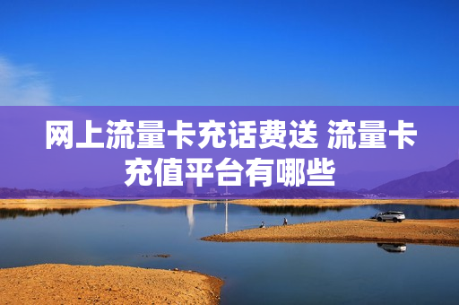 网上流量卡充话费送 流量卡充值平台有哪些