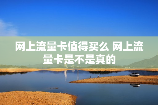 网上流量卡值得买么 网上流量卡是不是真的
