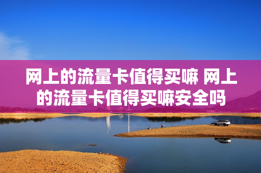 网上的流量卡值得买嘛 网上的流量卡值得买嘛安全吗