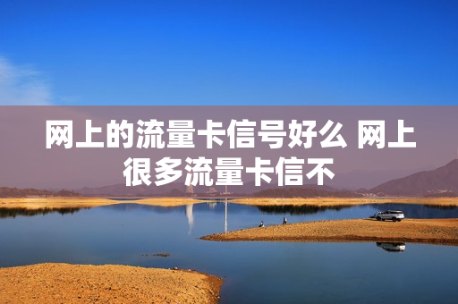 网上的流量卡信号好么 网上很多流量卡信不