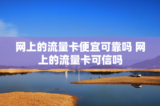 网上的流量卡便宜可靠吗 网上的流量卡可信吗