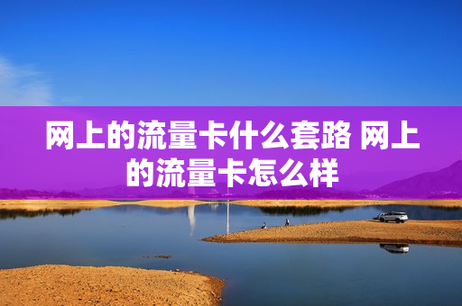 网上的流量卡什么套路 网上的流量卡怎么样