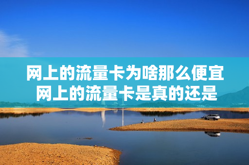 网上的流量卡为啥那么便宜 网上的流量卡是真的还是假的