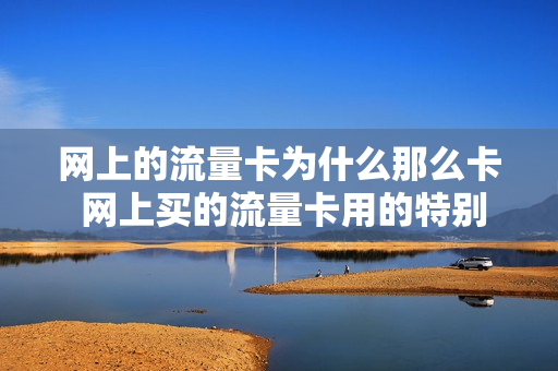 网上的流量卡为什么那么卡 网上买的流量卡用的特别快