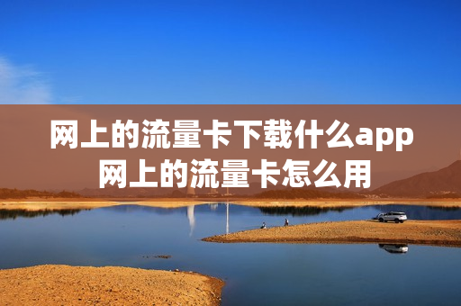 网上的流量卡下载什么app 网上的流量卡怎么用