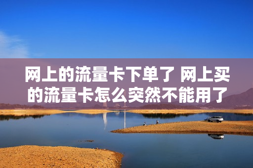网上的流量卡下单了 网上买的流量卡怎么突然不能用了