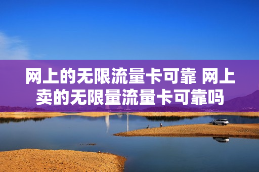 网上的无限流量卡可靠 网上卖的无限量流量卡可靠吗