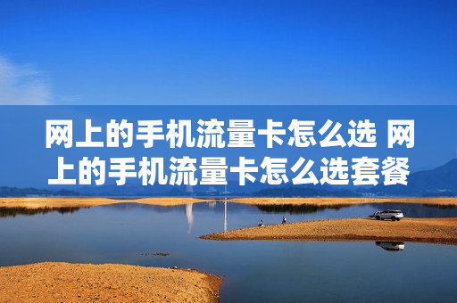 网上的手机流量卡怎么选 网上的手机流量卡怎么选套餐