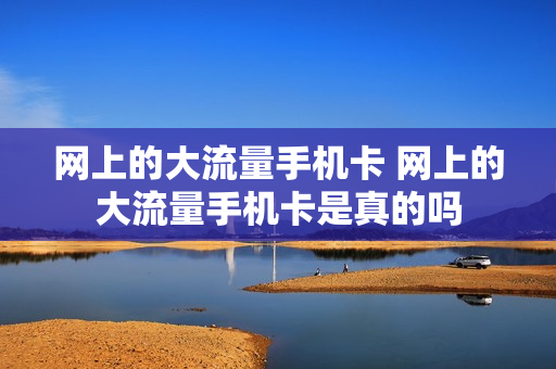 网上的大流量手机卡 网上的大流量手机卡是真的吗