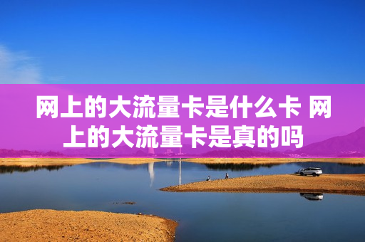 网上的大流量卡是什么卡 网上的大流量卡是真的吗