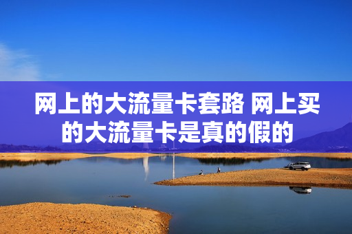 网上的大流量卡套路 网上买的大流量卡是真的假的