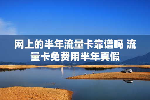 网上的半年流量卡靠谱吗 流量卡免费用半年真假