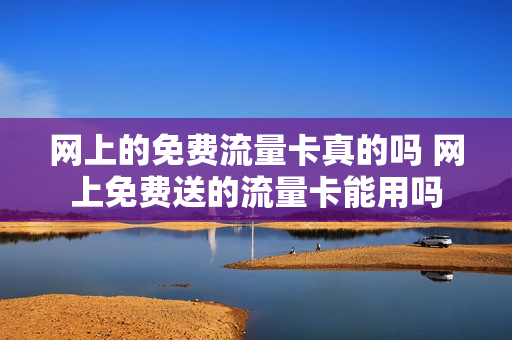 网上的免费流量卡真的吗 网上免费送的流量卡能用吗