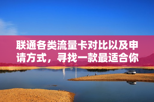联通各类流量卡对比以及申请方式，寻找一款最适合你的