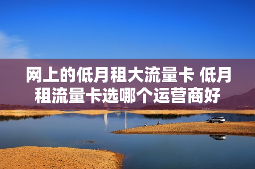 网上的低月租大流量卡 低月租流量卡选哪个运营商好
