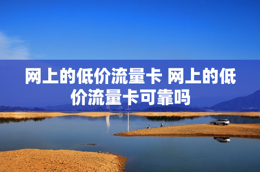 网上的低价流量卡 网上的低价流量卡可靠吗