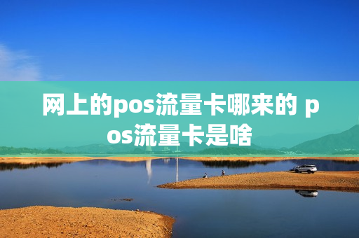 网上的pos流量卡哪来的 pos流量卡是啥