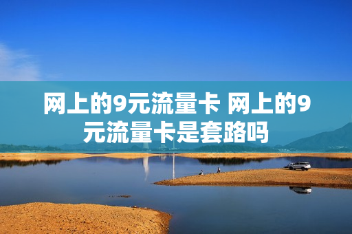 网上的9元流量卡 网上的9元流量卡是套路吗