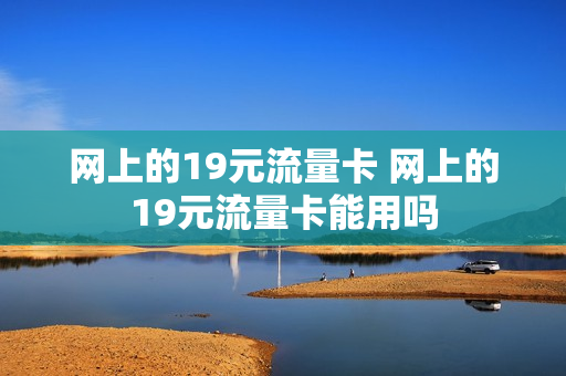 网上的19元流量卡 网上的19元流量卡能用吗