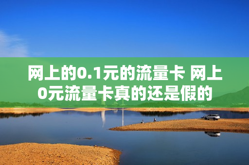 网上的0.1元的流量卡 网上0元流量卡真的还是假的