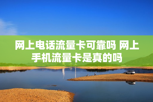 网上电话流量卡可靠吗 网上手机流量卡是真的吗