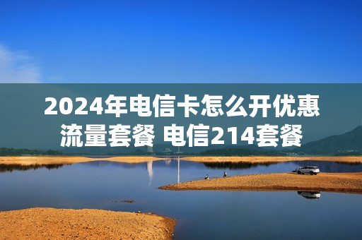 2024年电信卡怎么开优惠流量套餐 电信214套餐