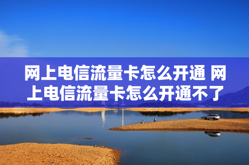 网上电信流量卡怎么开通 网上电信流量卡怎么开通不了