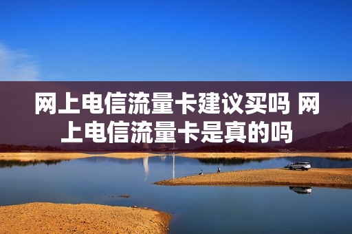 网上电信流量卡建议买吗 网上电信流量卡是真的吗