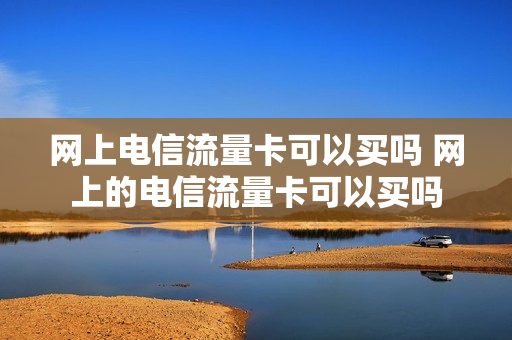 网上电信流量卡可以买吗 网上的电信流量卡可以买吗