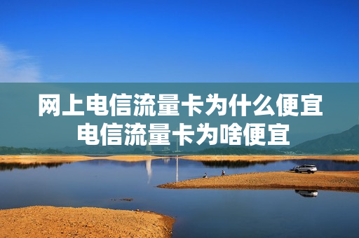 网上电信流量卡为什么便宜 电信流量卡为啥便宜