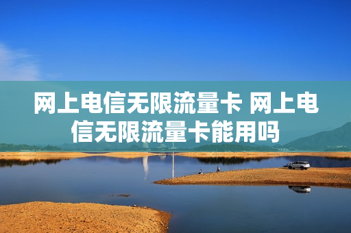 网上电信无限流量卡 网上电信无限流量卡能用吗