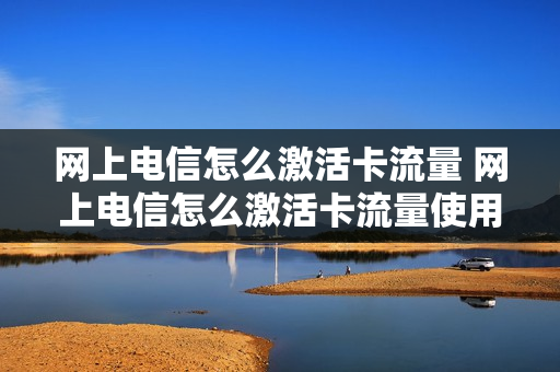 网上电信怎么激活卡流量 网上电信怎么激活卡流量使用