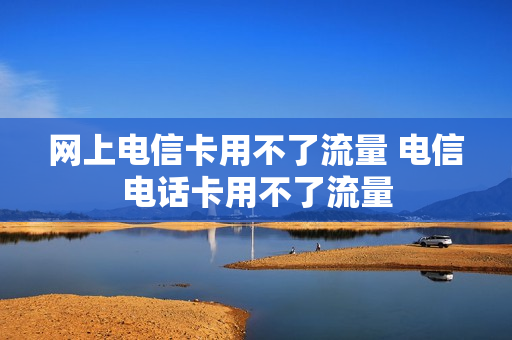 网上电信卡用不了流量 电信电话卡用不了流量