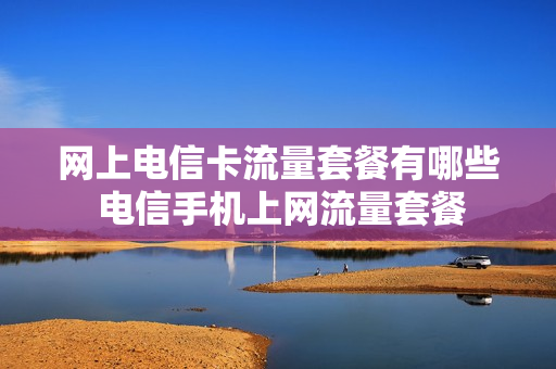 网上电信卡流量套餐有哪些 电信手机上网流量套餐