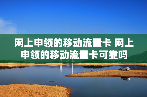 网上申领的移动流量卡 网上申领的移动流量卡可靠吗