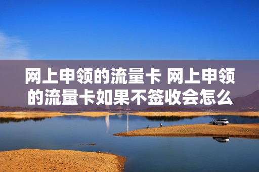 网上申领的流量卡 网上申领的流量卡如果不签收会怎么样