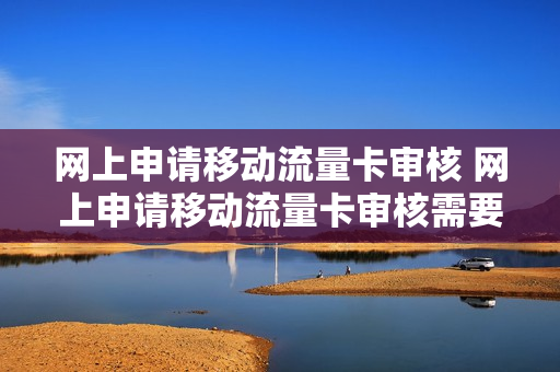 网上申请移动流量卡审核 网上申请移动流量卡审核需要多久