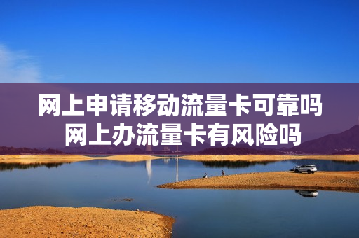 网上申请移动流量卡可靠吗 网上办流量卡有风险吗