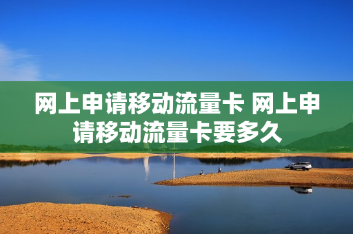 网上申请移动流量卡 网上申请移动流量卡要多久